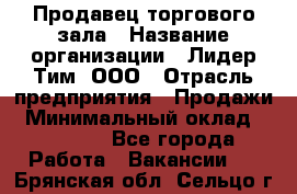 Продавец торгового зала › Название организации ­ Лидер Тим, ООО › Отрасль предприятия ­ Продажи › Минимальный оклад ­ 17 000 - Все города Работа » Вакансии   . Брянская обл.,Сельцо г.